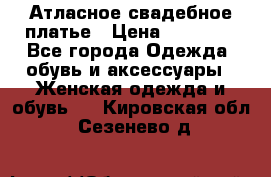 Атласное свадебное платье › Цена ­ 20 000 - Все города Одежда, обувь и аксессуары » Женская одежда и обувь   . Кировская обл.,Сезенево д.